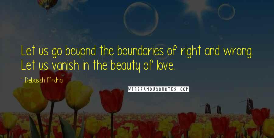 Debasish Mridha Quotes: Let us go beyond the boundaries of right and wrong. Let us vanish in the beauty of love.