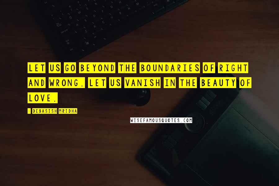 Debasish Mridha Quotes: Let us go beyond the boundaries of right and wrong. Let us vanish in the beauty of love.