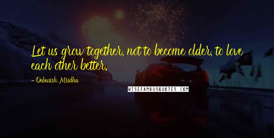 Debasish Mridha Quotes: Let us grow together, not to become older, to love each other better.
