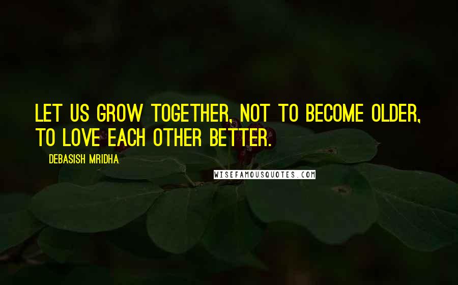 Debasish Mridha Quotes: Let us grow together, not to become older, to love each other better.