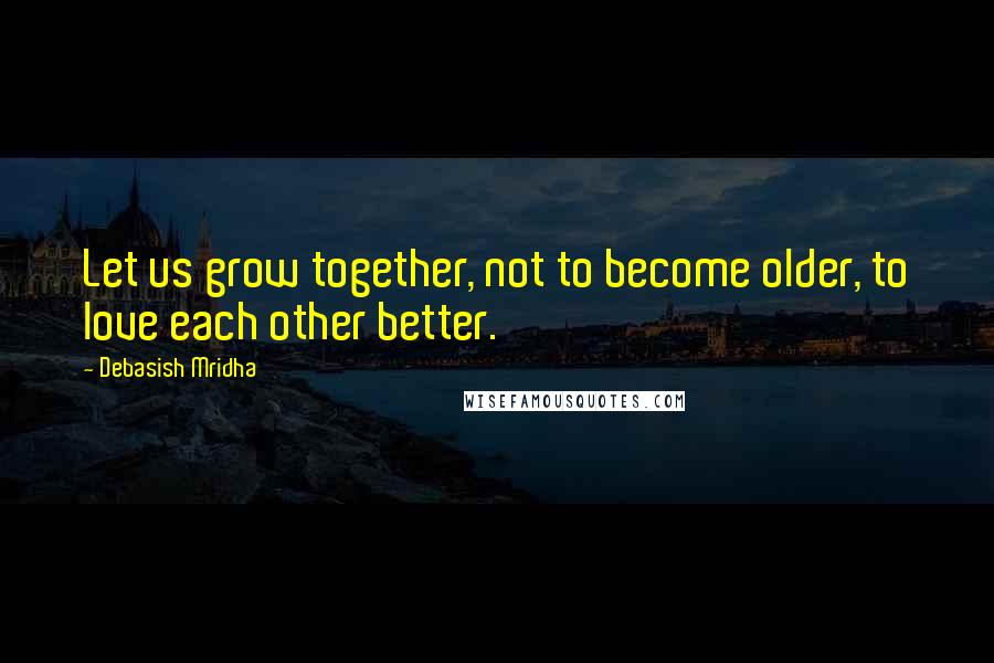 Debasish Mridha Quotes: Let us grow together, not to become older, to love each other better.