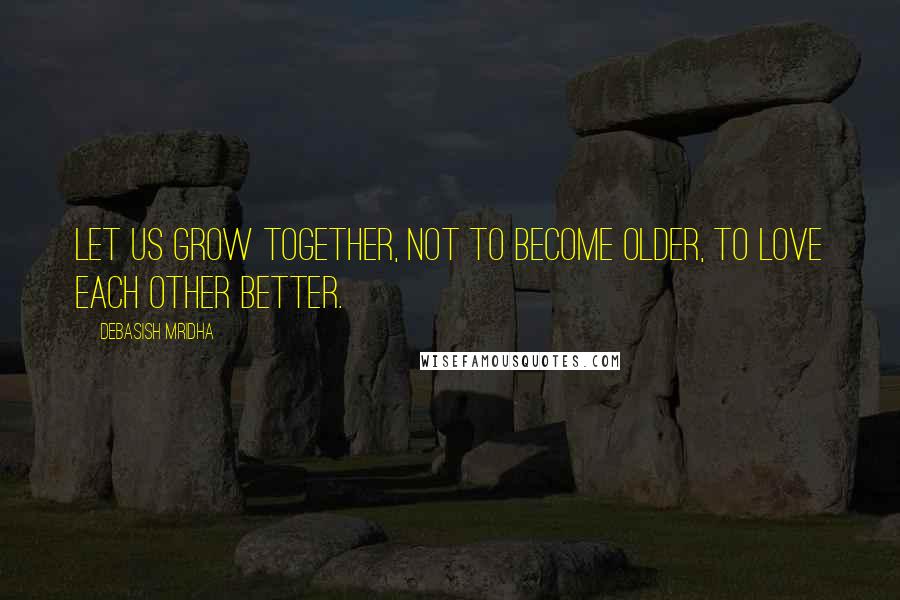 Debasish Mridha Quotes: Let us grow together, not to become older, to love each other better.