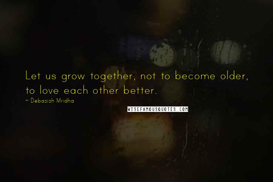Debasish Mridha Quotes: Let us grow together, not to become older, to love each other better.
