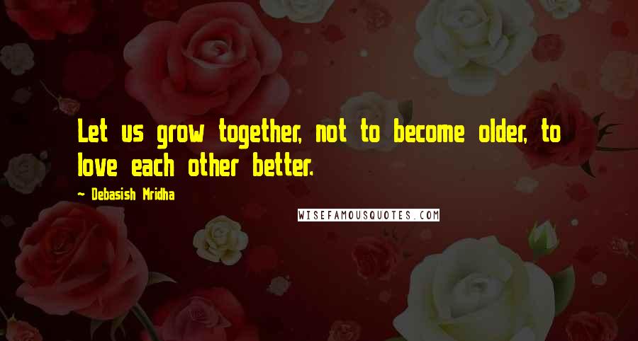Debasish Mridha Quotes: Let us grow together, not to become older, to love each other better.