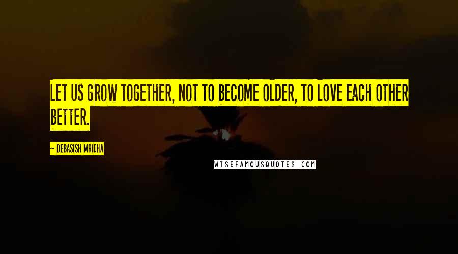 Debasish Mridha Quotes: Let us grow together, not to become older, to love each other better.