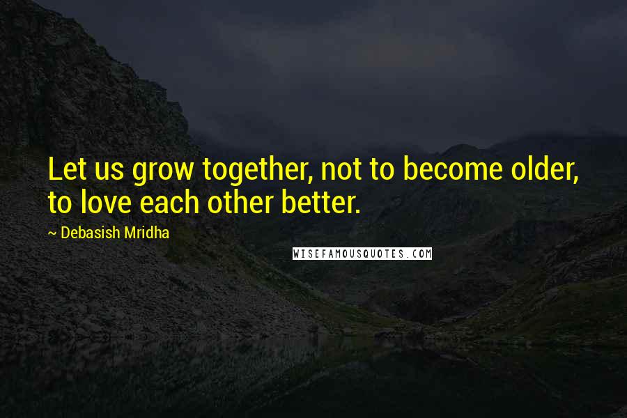 Debasish Mridha Quotes: Let us grow together, not to become older, to love each other better.