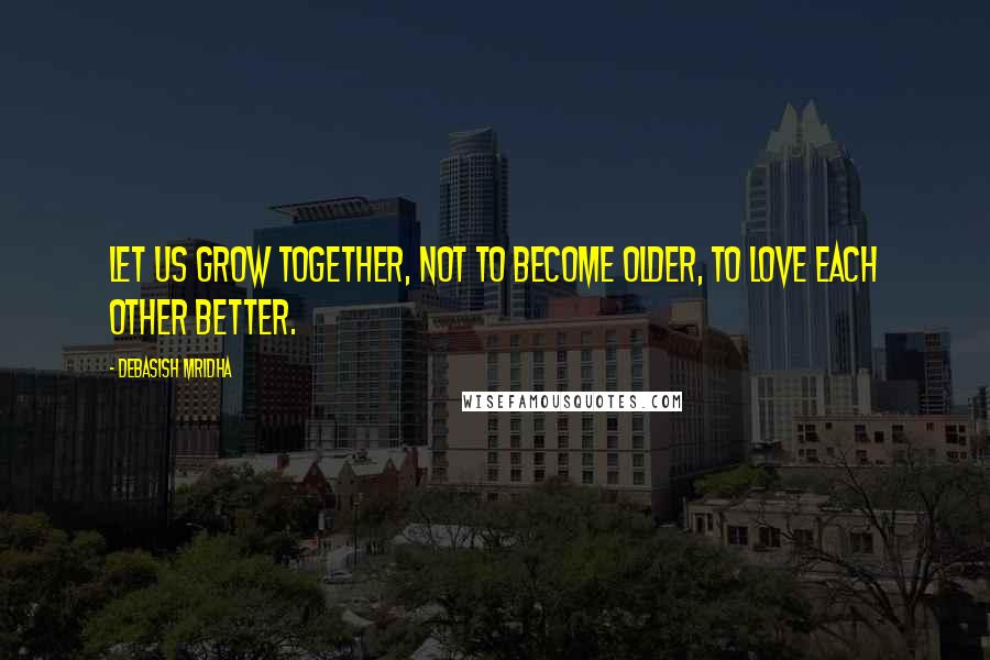 Debasish Mridha Quotes: Let us grow together, not to become older, to love each other better.