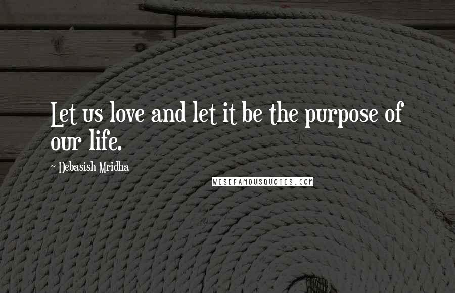 Debasish Mridha Quotes: Let us love and let it be the purpose of our life.