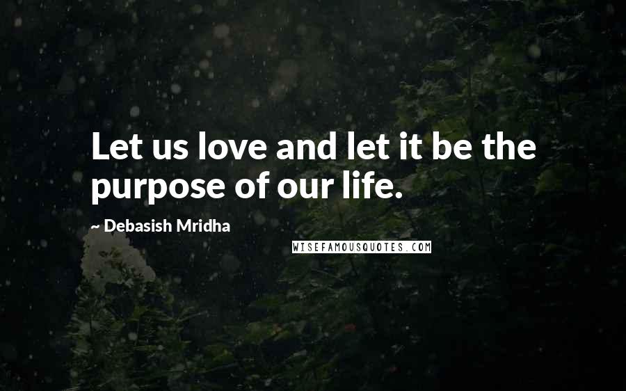 Debasish Mridha Quotes: Let us love and let it be the purpose of our life.