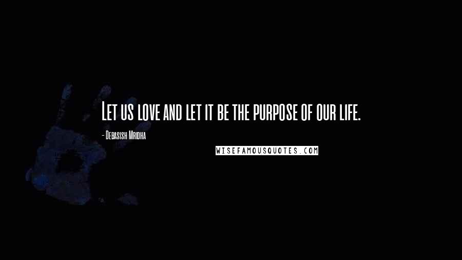 Debasish Mridha Quotes: Let us love and let it be the purpose of our life.