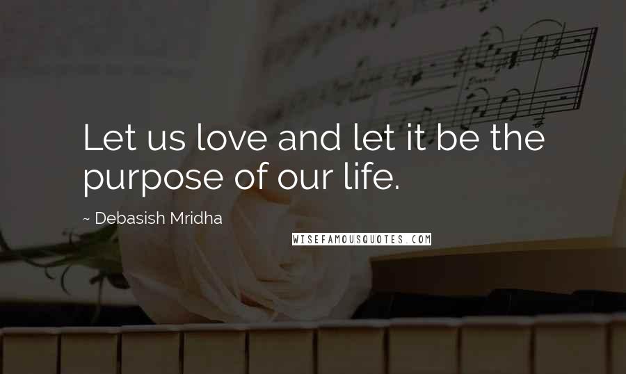 Debasish Mridha Quotes: Let us love and let it be the purpose of our life.