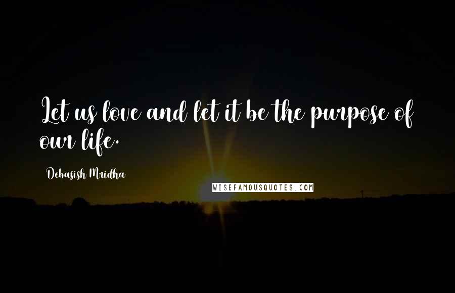 Debasish Mridha Quotes: Let us love and let it be the purpose of our life.