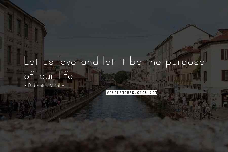 Debasish Mridha Quotes: Let us love and let it be the purpose of our life.