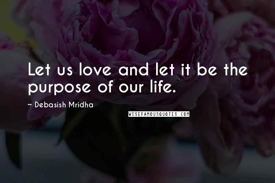 Debasish Mridha Quotes: Let us love and let it be the purpose of our life.