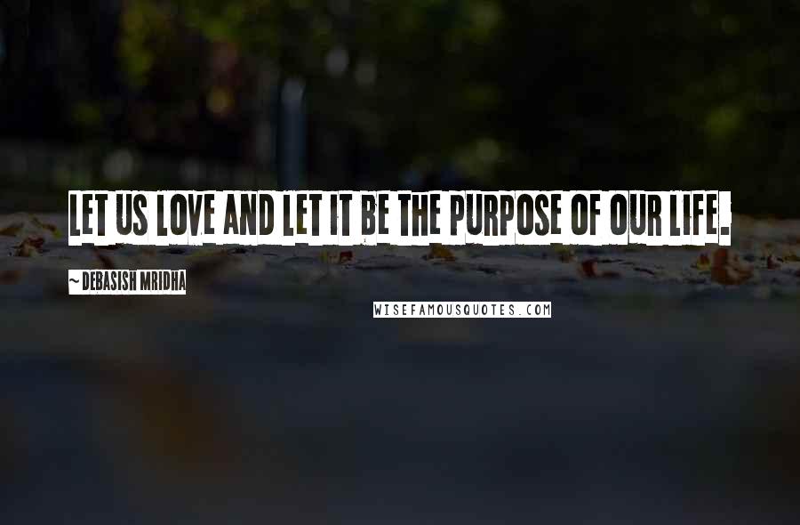 Debasish Mridha Quotes: Let us love and let it be the purpose of our life.