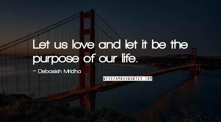 Debasish Mridha Quotes: Let us love and let it be the purpose of our life.