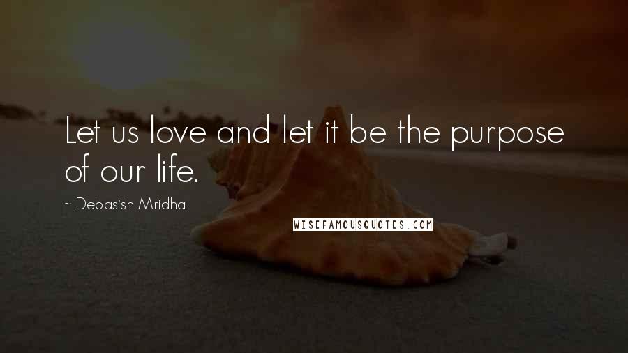 Debasish Mridha Quotes: Let us love and let it be the purpose of our life.