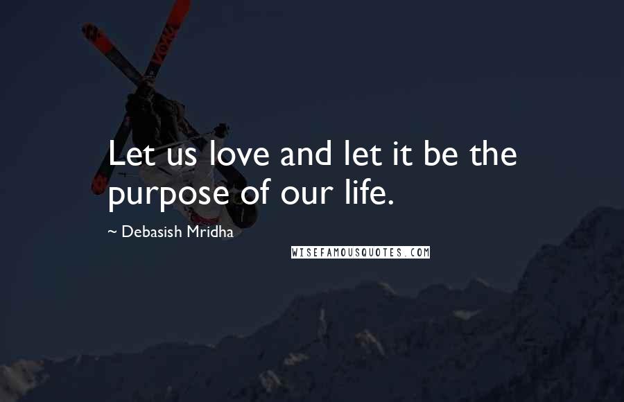 Debasish Mridha Quotes: Let us love and let it be the purpose of our life.