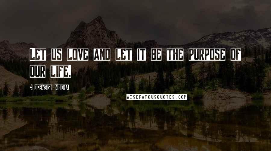 Debasish Mridha Quotes: Let us love and let it be the purpose of our life.