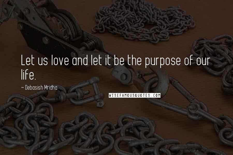 Debasish Mridha Quotes: Let us love and let it be the purpose of our life.