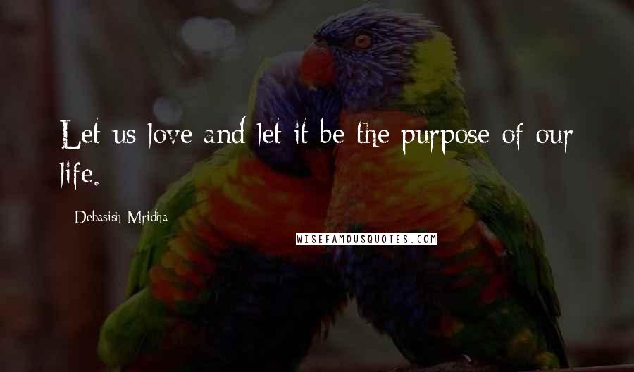 Debasish Mridha Quotes: Let us love and let it be the purpose of our life.