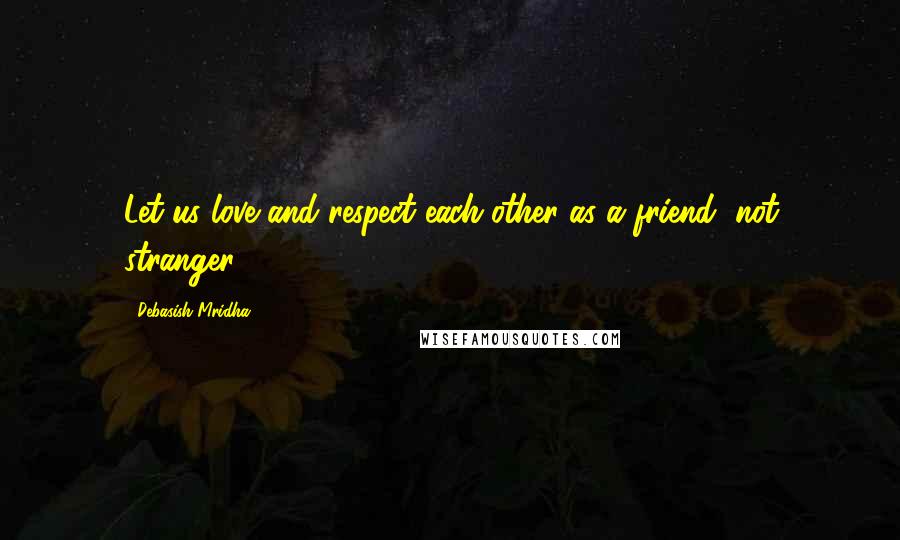 Debasish Mridha Quotes: Let us love and respect each other as a friend, not stranger.