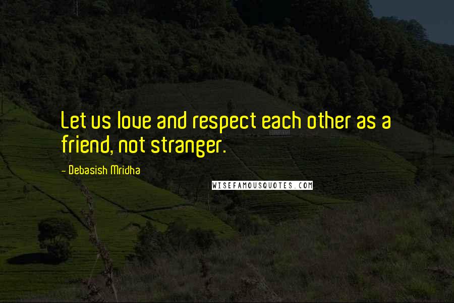 Debasish Mridha Quotes: Let us love and respect each other as a friend, not stranger.