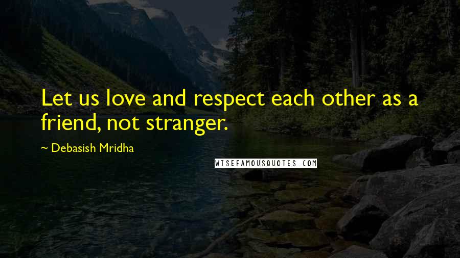 Debasish Mridha Quotes: Let us love and respect each other as a friend, not stranger.