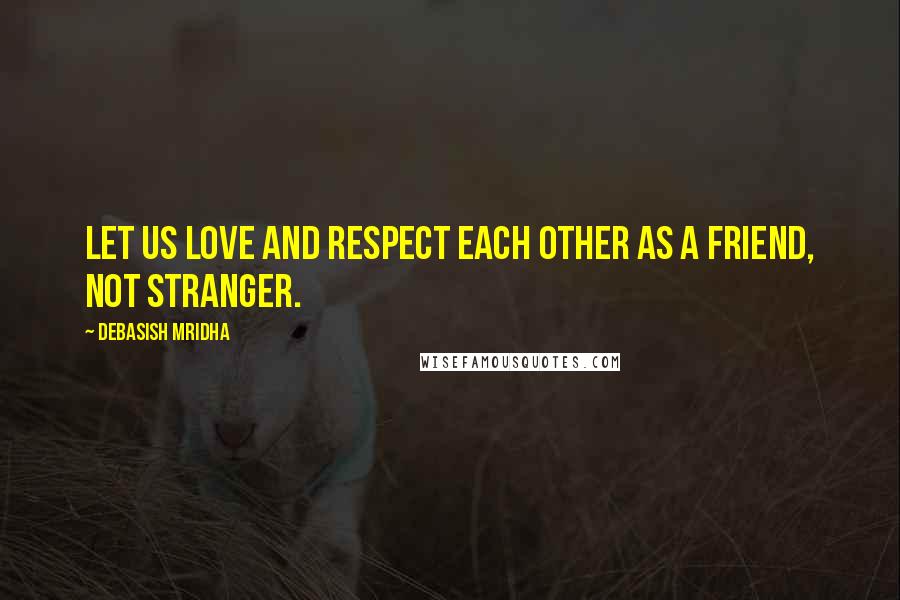 Debasish Mridha Quotes: Let us love and respect each other as a friend, not stranger.