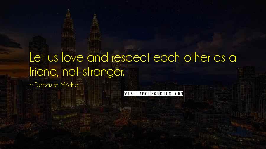 Debasish Mridha Quotes: Let us love and respect each other as a friend, not stranger.