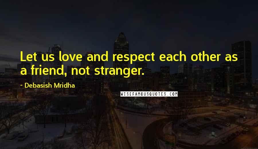 Debasish Mridha Quotes: Let us love and respect each other as a friend, not stranger.