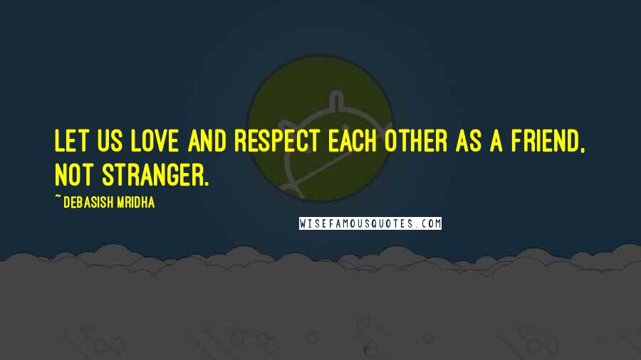 Debasish Mridha Quotes: Let us love and respect each other as a friend, not stranger.