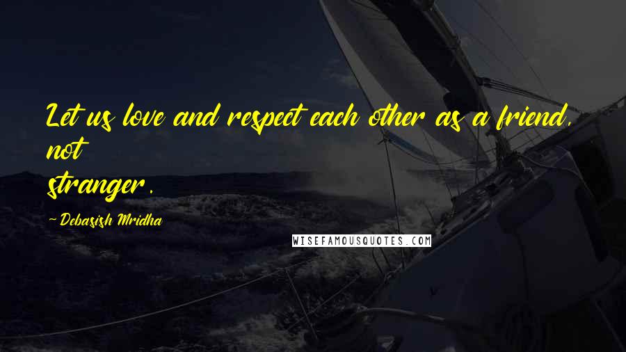 Debasish Mridha Quotes: Let us love and respect each other as a friend, not stranger.