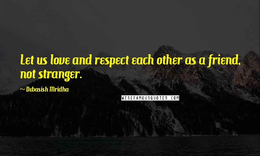 Debasish Mridha Quotes: Let us love and respect each other as a friend, not stranger.