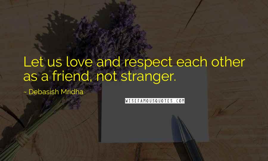 Debasish Mridha Quotes: Let us love and respect each other as a friend, not stranger.