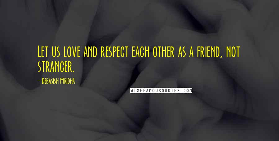 Debasish Mridha Quotes: Let us love and respect each other as a friend, not stranger.