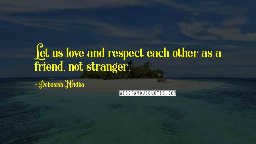 Debasish Mridha Quotes: Let us love and respect each other as a friend, not stranger.