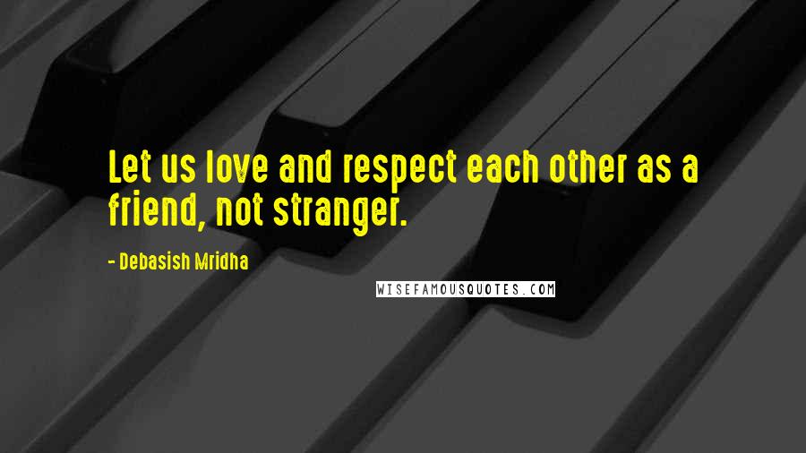 Debasish Mridha Quotes: Let us love and respect each other as a friend, not stranger.