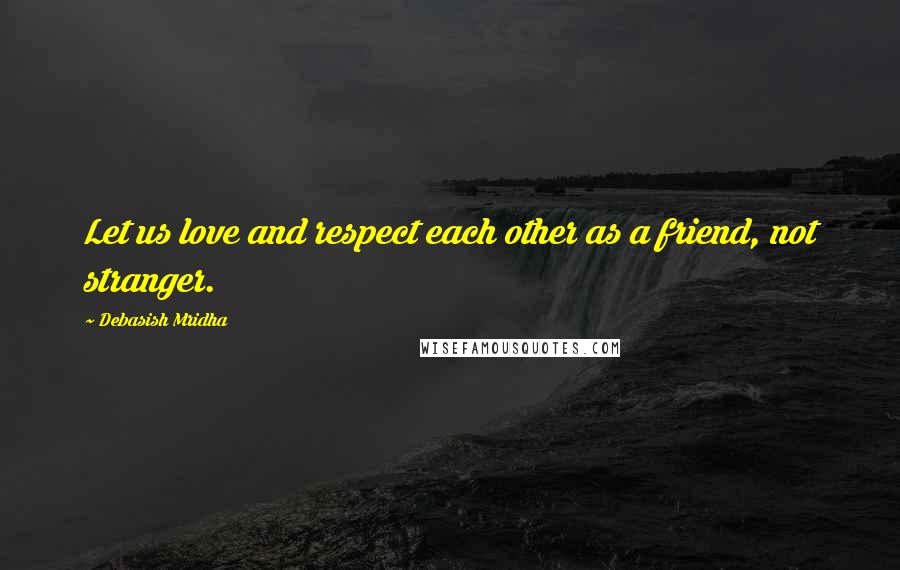 Debasish Mridha Quotes: Let us love and respect each other as a friend, not stranger.