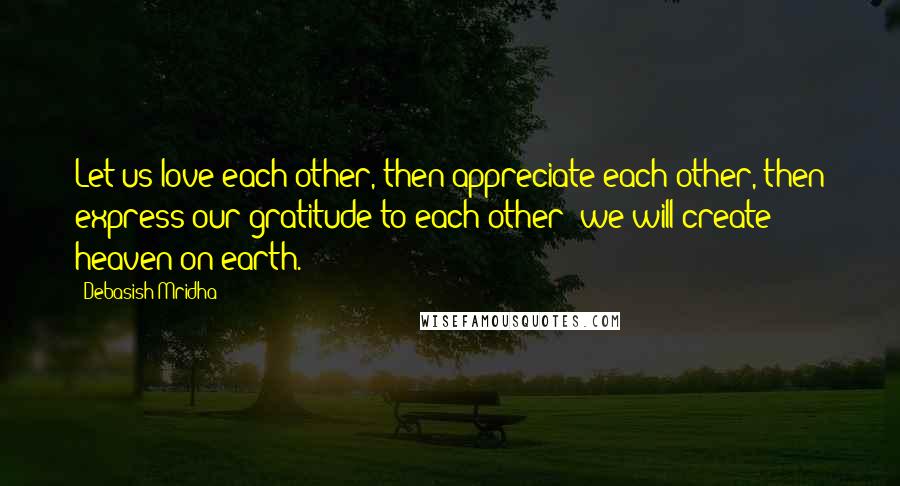 Debasish Mridha Quotes: Let us love each other, then appreciate each other, then express our gratitude to each other; we will create heaven on earth.