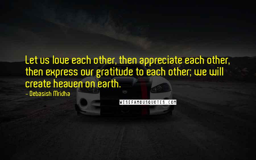 Debasish Mridha Quotes: Let us love each other, then appreciate each other, then express our gratitude to each other; we will create heaven on earth.