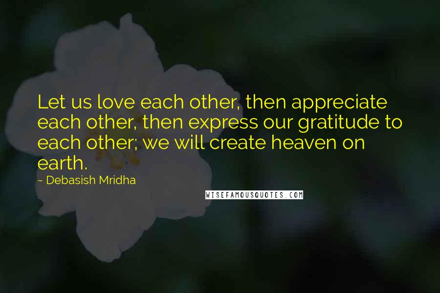 Debasish Mridha Quotes: Let us love each other, then appreciate each other, then express our gratitude to each other; we will create heaven on earth.