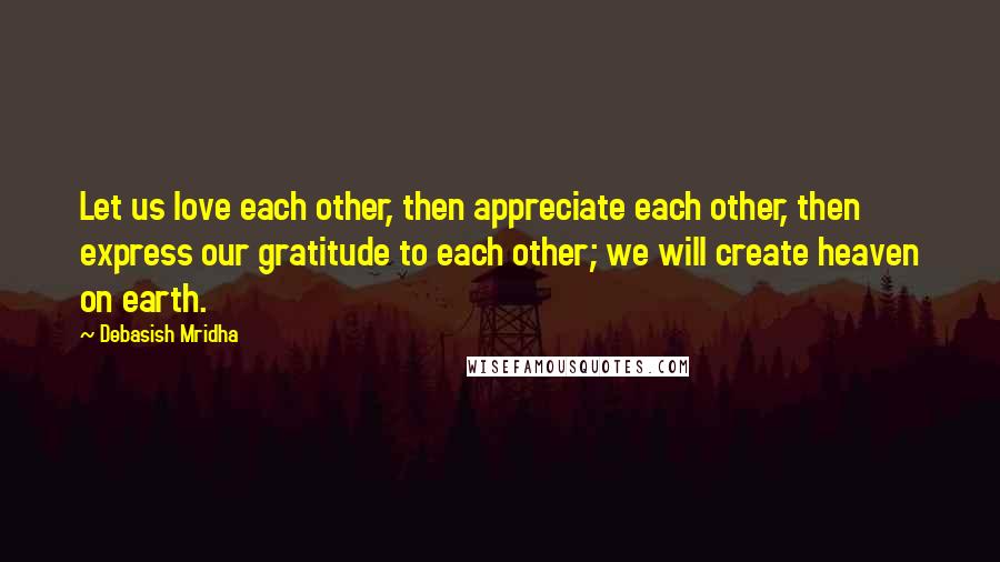 Debasish Mridha Quotes: Let us love each other, then appreciate each other, then express our gratitude to each other; we will create heaven on earth.