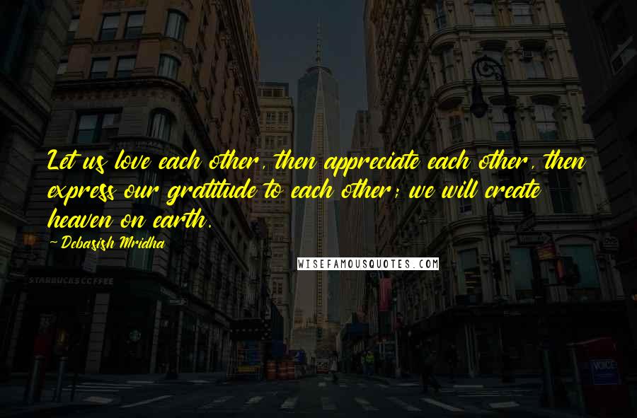 Debasish Mridha Quotes: Let us love each other, then appreciate each other, then express our gratitude to each other; we will create heaven on earth.