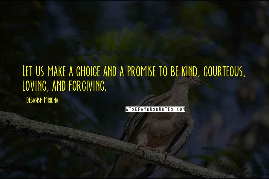 Debasish Mridha Quotes: Let us make a choice and a promise to be kind, courteous, loving, and forgiving.
