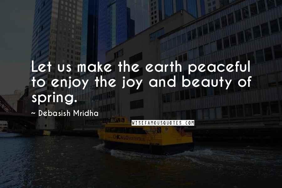 Debasish Mridha Quotes: Let us make the earth peaceful to enjoy the joy and beauty of spring.