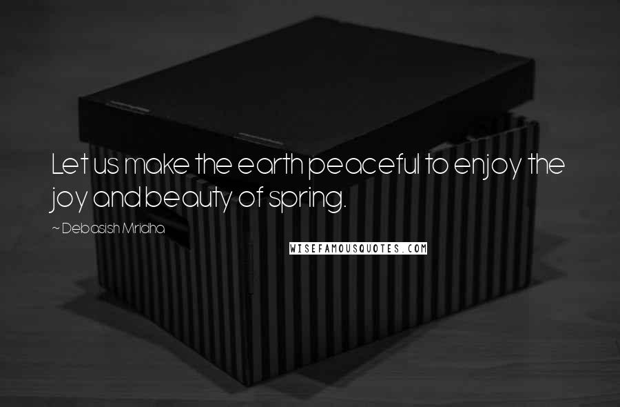 Debasish Mridha Quotes: Let us make the earth peaceful to enjoy the joy and beauty of spring.