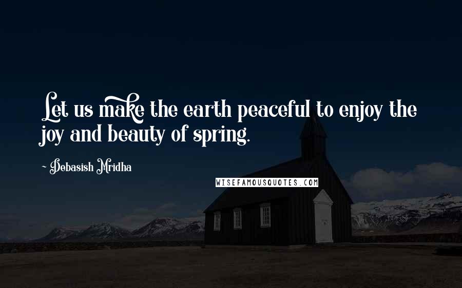 Debasish Mridha Quotes: Let us make the earth peaceful to enjoy the joy and beauty of spring.