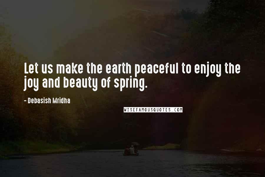 Debasish Mridha Quotes: Let us make the earth peaceful to enjoy the joy and beauty of spring.