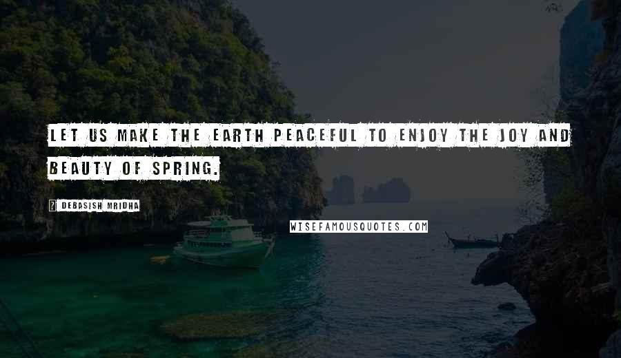 Debasish Mridha Quotes: Let us make the earth peaceful to enjoy the joy and beauty of spring.